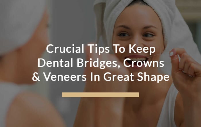 Crucial Tips To Keep Dental Bridges, Crowns, & Veneers In Great Shape