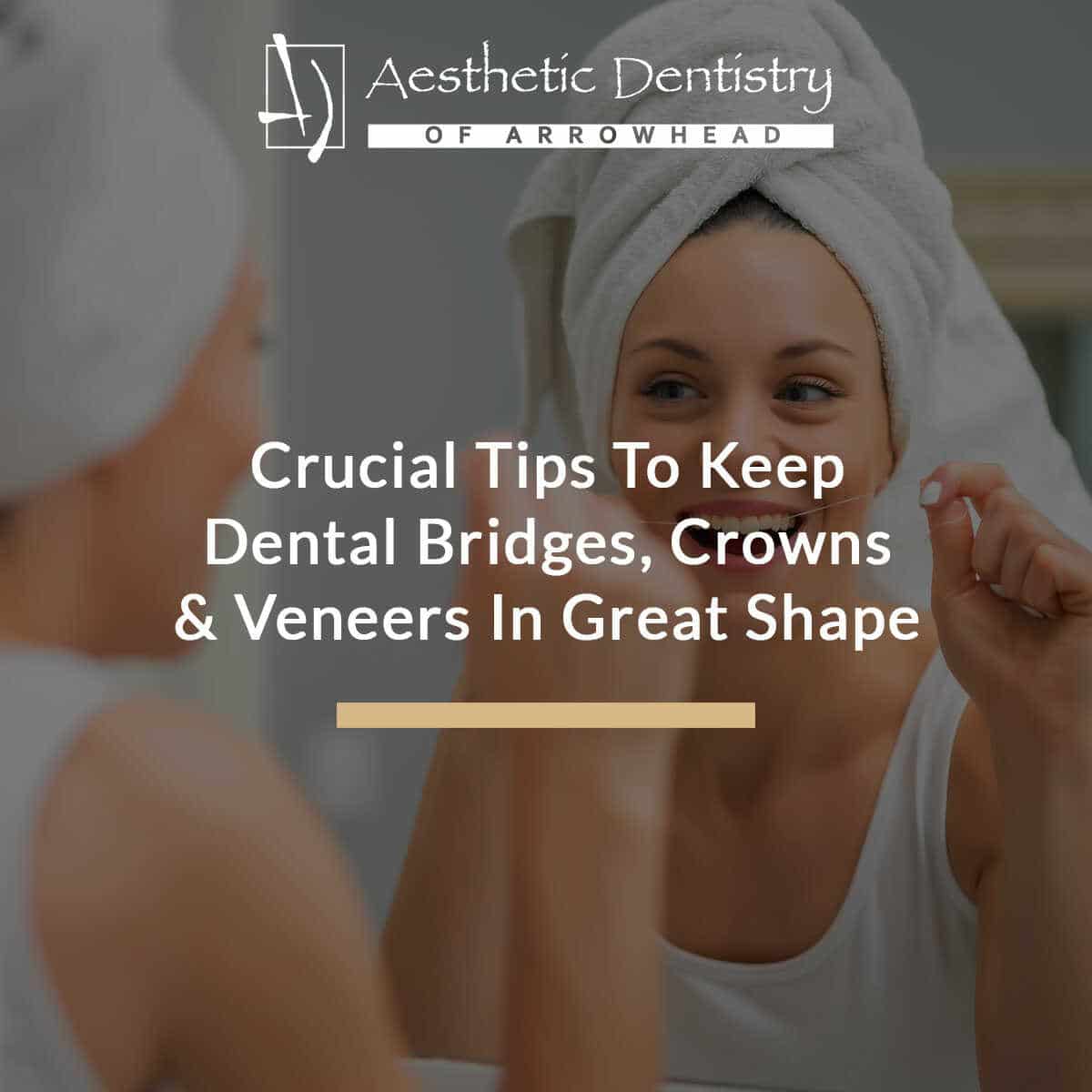 Crucial Tips To Keep Dental Bridges, Crowns, & Veneers In Great Shape